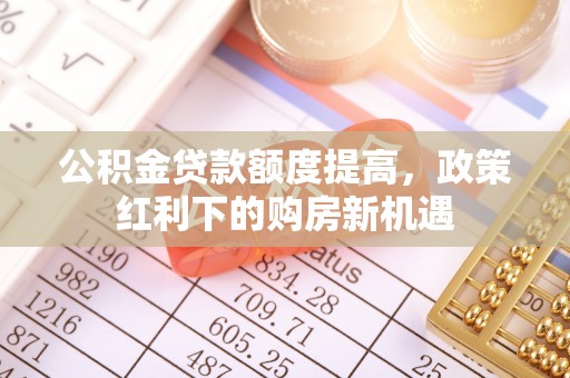 蒙阴公积金贷款额度提高，政策红利下的购房新机遇