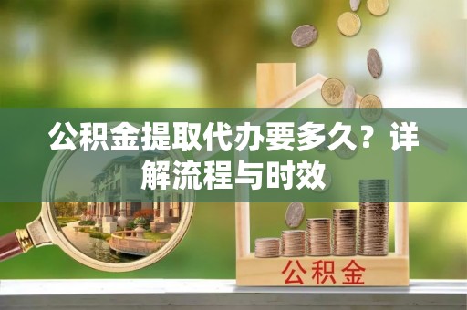 蒙阴公积金提取代办要多久？详解流程与时效
