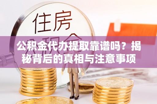 蒙阴公积金代办提取靠谱吗？揭秘背后的真相与注意事项