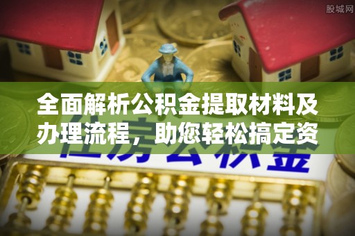 蒙阴全面解析公积金提取材料及办理流程，助您轻松搞定资金提取