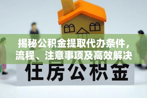 蒙阴揭秘公积金提取代办条件，流程、注意事项及高效解决方案