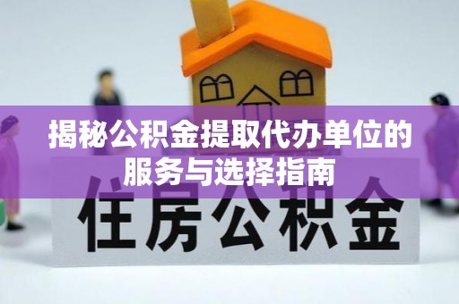 蒙阴揭秘公积金提取代办单位的服务与选择指南