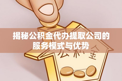 蒙阴揭秘公积金代办提取公司的服务模式与优势