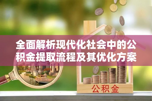 蒙阴全面解析现代化社会中的公积金提取流程及其优化方案
