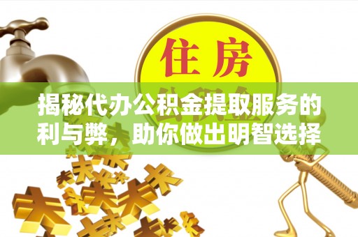 蒙阴揭秘代办公积金提取服务的利与弊，助你做出明智选择