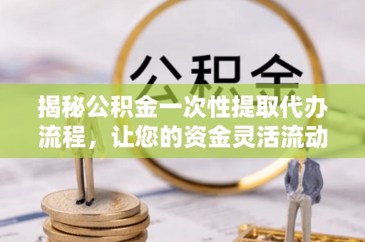 蒙阴揭秘公积金一次性提取代办流程，让您的资金灵活流动