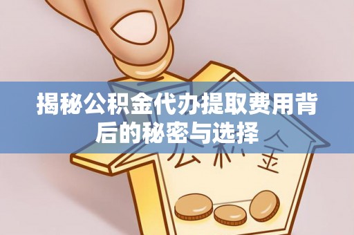 蒙阴揭秘公积金代办提取费用背后的秘密与选择