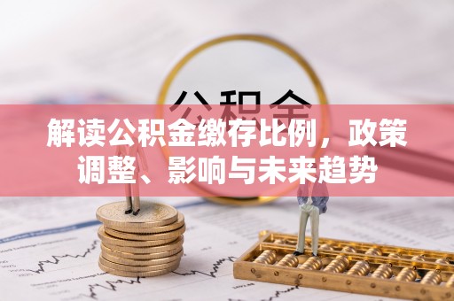 蒙阴解读公积金缴存比例，政策调整、影响与未来趋势