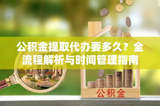 蒙阴公积金提取代办要多久？全流程解析与时间管理指南