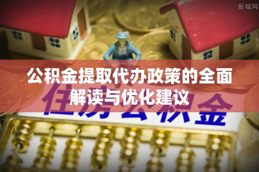 蒙阴公积金提取代办政策的全面解读与优化建议