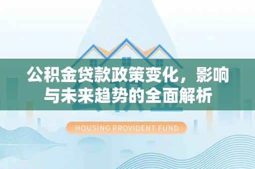 蒙阴公积金贷款政策变化，影响与未来趋势的全面解析