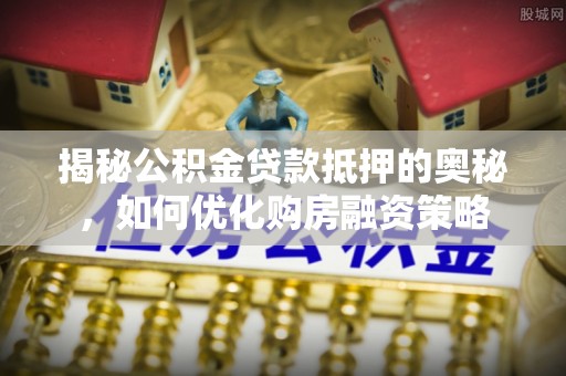 蒙阴揭秘公积金贷款抵押的奥秘，如何优化购房融资策略