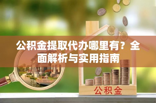 蒙阴公积金提取代办哪里有？全面解析与实用指南