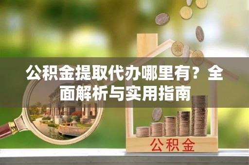 蒙阴公积金提取代办哪里有？全面解析与实用指南