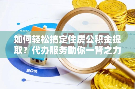 蒙阴如何轻松搞定住房公积金提取？代办服务助你一臂之力