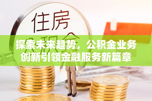 蒙阴探索未来趋势，公积金业务创新引领金融服务新篇章