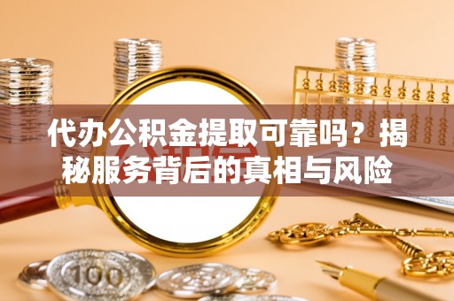 蒙阴代办公积金提取可靠吗？揭秘服务背后的真相与风险