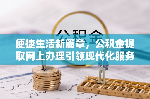 蒙阴便捷生活新篇章，公积金提取网上办理引领现代化服务