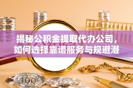 蒙阴揭秘公积金提取代办公司，如何选择靠谱服务与规避潜在风险