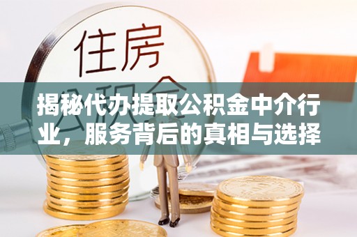 蒙阴揭秘代办提取公积金中介行业，服务背后的真相与选择指南