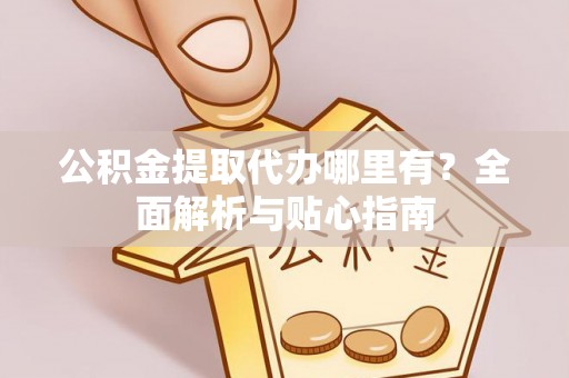 蒙阴公积金提取代办哪里有？全面解析与贴心指南