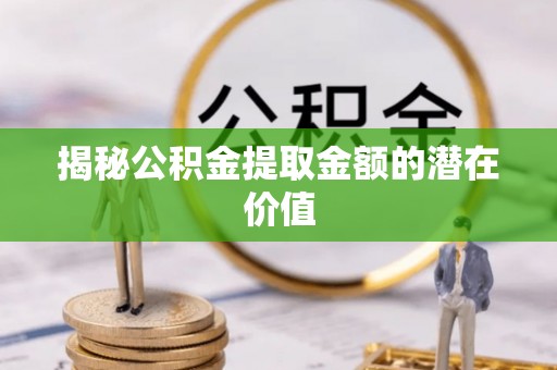 蒙阴揭秘公积金提取金额的潜在价值