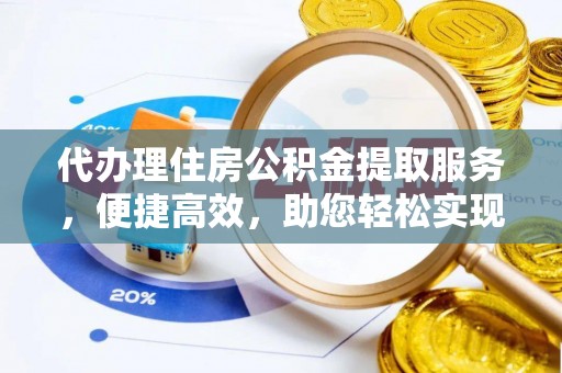 蒙阴代办理住房公积金提取服务，便捷高效，助您轻松实现资金规划