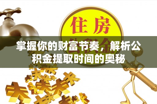 蒙阴掌握你的财富节奏，解析公积金提取时间的奥秘