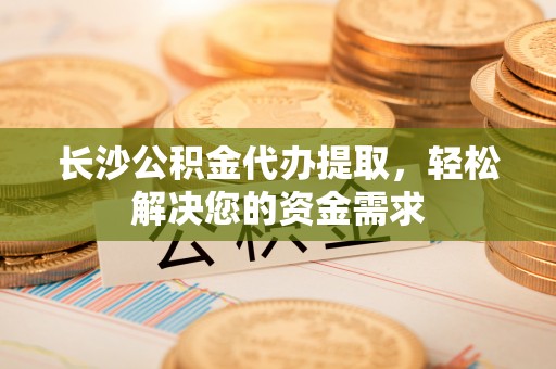 蒙阴长沙公积金代办提取，轻松解决您的资金需求
