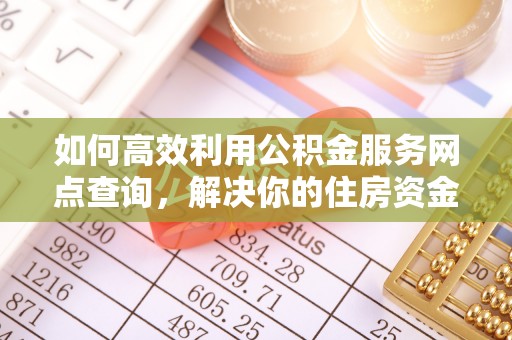 蒙阴如何高效利用公积金服务网点查询，解决你的住房资金难题
