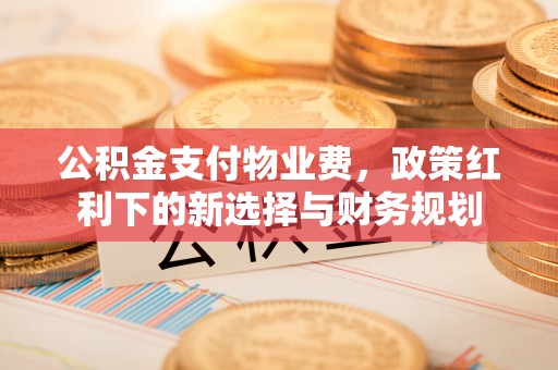 蒙阴公积金支付物业费，政策红利下的新选择与财务规划