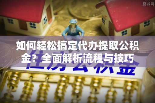 蒙阴如何轻松搞定代办提取公积金？全面解析流程与技巧