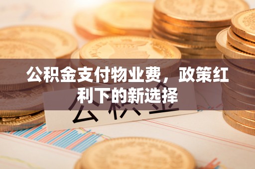 蒙阴公积金支付物业费，政策红利下的新选择