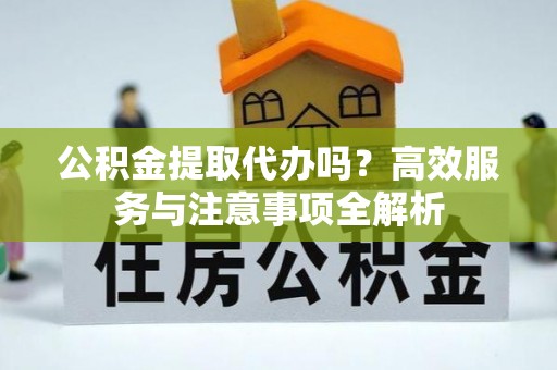 蒙阴公积金提取代办吗？高效服务与注意事项全解析