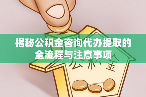 蒙阴揭秘公积金咨询代办提取的全流程与注意事项