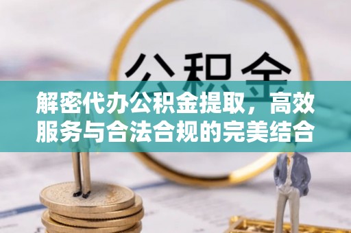 蒙阴解密代办公积金提取，高效服务与合法合规的完美结合