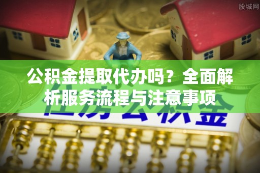 蒙阴公积金提取代办吗？全面解析服务流程与注意事项