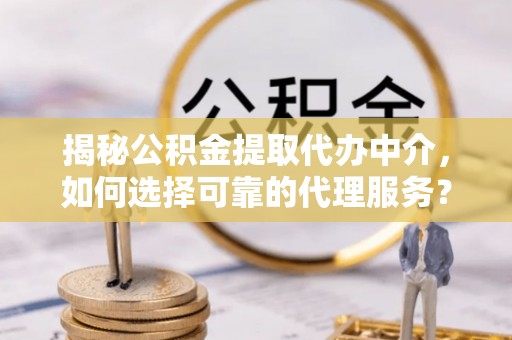 蒙阴揭秘公积金提取代办中介，如何选择可靠的代理服务？