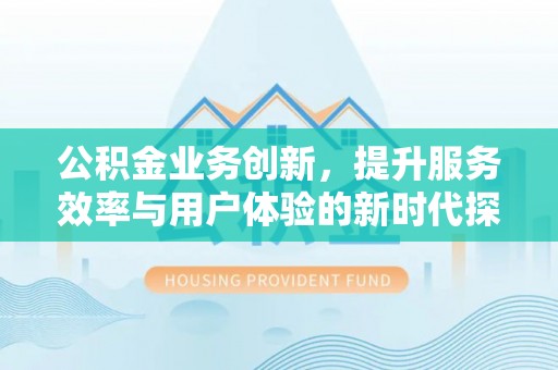 蒙阴公积金业务创新，提升服务效率与用户体验的新时代探索