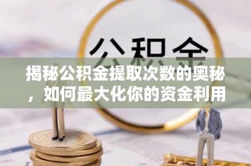 蒙阴揭秘公积金提取次数的奥秘，如何最大化你的资金利用？
