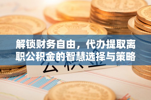 蒙阴解锁财务自由，代办提取离职公积金的智慧选择与策略