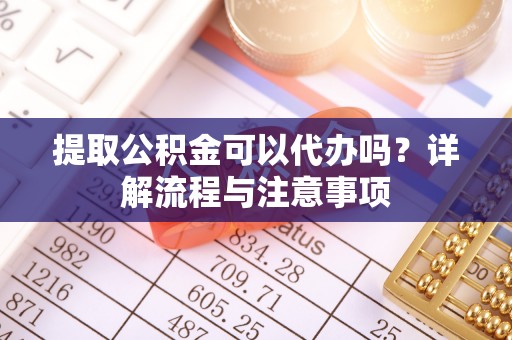 蒙阴提取公积金可以代办吗？详解流程与注意事项