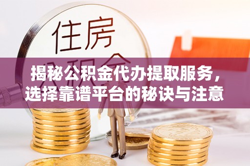 蒙阴揭秘公积金代办提取服务，选择靠谱平台的秘诀与注意事项