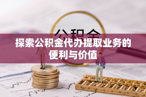 蒙阴探索公积金代办提取业务的便利与价值