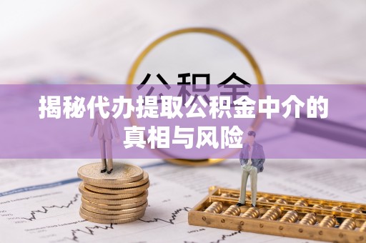 蒙阴揭秘代办提取公积金中介的真相与风险