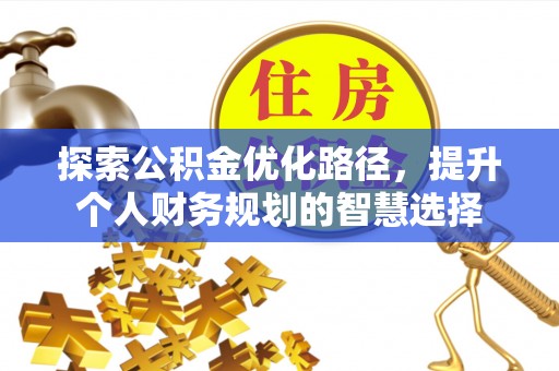 蒙阴探索公积金优化路径，提升个人财务规划的智慧选择