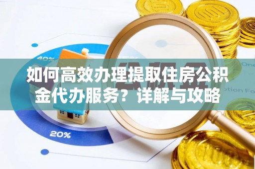 蒙阴如何高效办理提取住房公积金代办服务？详解与攻略