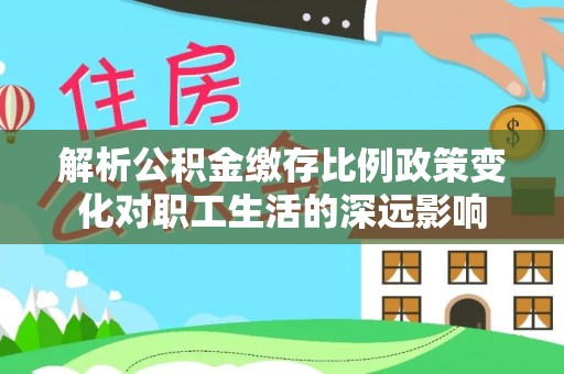 蒙阴解析公积金缴存比例政策变化对职工生活的深远影响