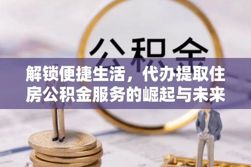 蒙阴解锁便捷生活，代办提取住房公积金服务的崛起与未来
