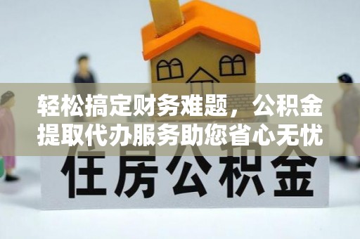 蒙阴轻松搞定财务难题，公积金提取代办服务助您省心无忧